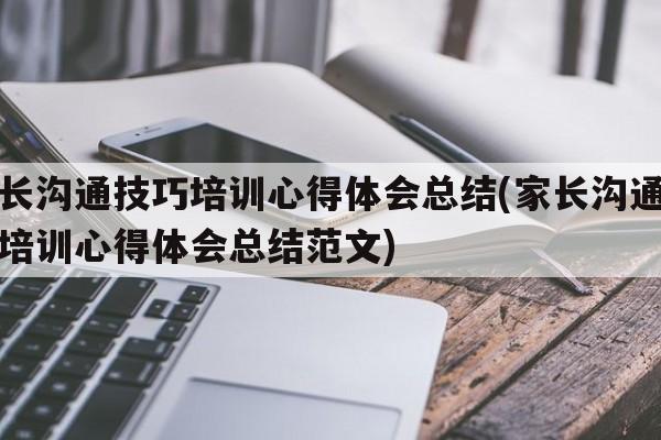 家长沟通技巧培训心得体会总结(家长沟通技巧培训心得体会总结范文)