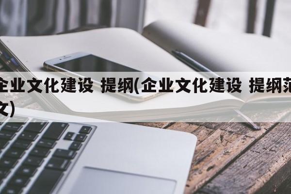 企业文化建设 提纲(企业文化建设 提纲范文)