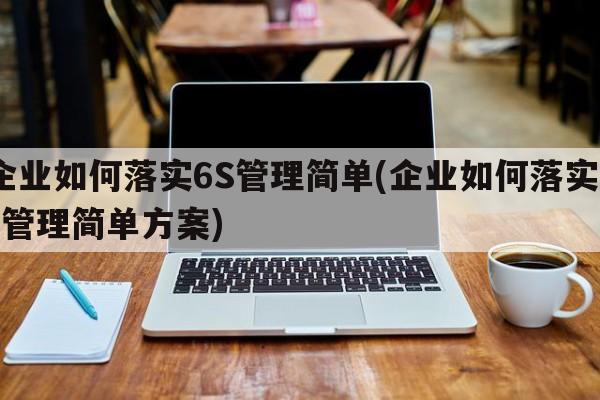 企业如何落实6S管理简单(企业如何落实6s管理简单方案)