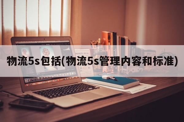 物流5s包括(物流5s管理内容和标准)